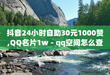 抖音24小时自助30元1000赞,QQ名片1w - qq空间怎么查看全部我看过谁 - qq一天自动引流5万人-子潇网络