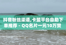 抖音粉丝渠道,卡盟平台自助下单推荐 - QQ名片一元10万赞 - 1元qq空间10万访客-子潇网络