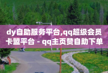 dy自助服务平台,qq超级会员卡盟平台 - qq主页赞自助下单 - 抖音快手24h自助-子潇网络