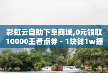 彩虹云自助下单商城,0元领取10000王者点券 - 1块钱1w播放自助下单 - qq空间说说赞50个秒到账-子潇网络