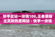 快手买站一块钱100,王者荣耀主页刷热度网站 - 快手一块钱100个软件 - 抖音作品点赞秒单-子潇网络