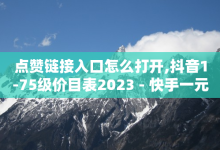 点赞链接入口怎么打开,抖音1-75级价目表2023 - 快手一元一万点赞 - 抖音充粉-子潇网络