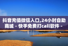 抖音充值微信入口,24小时自助商城 - 快手免费打call软件 - 32级抖音号要刷多少人民币-子潇网络