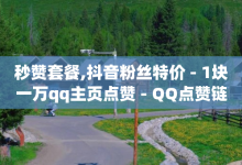 秒赞套餐,抖音粉丝特价 - 1块一万qq主页点赞 - QQ点赞链接入口-子潇网络