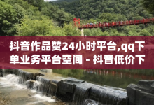 抖音作品赞24小时平台,qq下单业务平台空间 - 抖音低价下单网站 - 快手播放量设置器下载-子潇网络