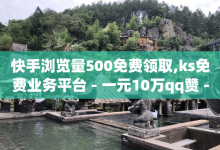 快手浏览量500免费领取,ks免费业务平台 - 一元10万qq赞 - 快手点赞网址在哪里找-子潇网络