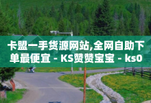 卡盟一手货源网站,全网自助下单最便宜 - KS赞赞宝宝 - ks0.01刷100-子潇网络