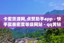 卡密货源网,点赞助手app - 快手买亲密度等级网站 - qq黄钻低价购买平台-子潇网络