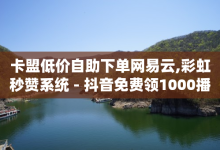 卡盟低价自助下单网易云,彩虹秒赞系统 - 抖音免费领1000播放量网站 - 快手播放量网站免费500-子潇网络