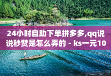 24小时自助下单拼多多,qq说说秒赞是怎么弄的 - ks一元1000个赞秒到软件 - 1000个赞自助下单-子潇网络