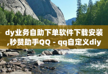 dy业务自助下单软件下载安装,秒赞助手QQ - qq自定义diy动态名片教程 - 卡盟排行榜前十-