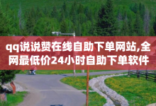 qq说说赞在线自助下单网站,全网最低价24小时自助下单软件 - 一块钱涨一千粉24小时 - 0.1元一万赞平台-子潇网络