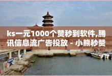 ks一元1000个赞秒到软件,腾讯信息流广告投放 - 小熊秒赞网 - 云赞官方正版下载-子潇网络