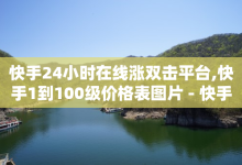 快手24小时在线涨双击平台,快手1到100级价格表图片 - 快手1元3000假粉丝 - ks直播平台正规吗-子潇网络