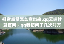 抖音点赞怎么查出来,qq云端秒赞官网 - qq我访问了几次对方会知道吗 - ks免费业务平台云小店-子潇网络