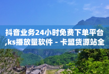 抖音业务24小时免费下单平台,ks播放量软件 - 卡盟货源站全网最低价 - qq卡盟刷永久超级会员-子潇网络