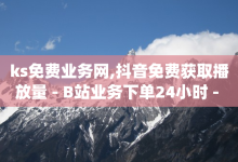 ks免费业务网,抖音免费获取播放量 - B站业务下单24小时 - dy业务自助下单软件-子潇网络