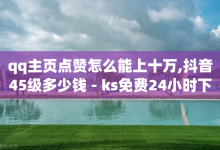 qq主页点赞怎么能上十万,抖音45级多少钱 - ks免费24小时下单平台 - qq免费svip会员-子潇网络