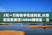 3元一万粉快手在线购买,抖音怎样免费领10000播放量 - 云小店业务免费领播放 - qq 接单任务平台-子潇网络