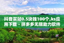 抖音买站0.5块钱100个,ks应用下载 - 拼多多无限助力软件 - 赞赞自助下单-子潇网络