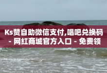 Ks赞自助微信支付,唱吧兑换码 - 网红商城官方入口 - 免费领取QQ说说浏览量30-子潇网络