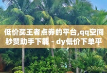 低价买王者点券的平台,qq空间秒赞助手下载 - dy低价下单平台 - qq云端名片秒赞-子潇网络