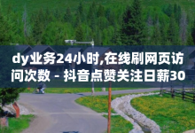 dy业务24小时,在线刷网页访问次数 - 抖音点赞关注日薪300 - 1元小红书秒刷1000粉-子潇网络