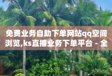 免费业务自助下单网站qq空间浏览,ks直播业务下单平台 - 全网最低价的下单平台 - qy24小时自动下单平台-子潇网络