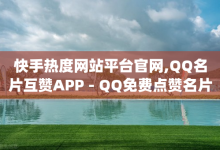 快手热度网站平台官网,QQ名片互赞APP - QQ免费点赞名片点赞空间 - qq空间说说浏览次数怎么算的-子潇网络