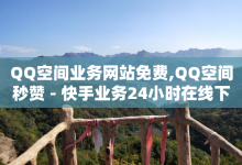 QQ空间业务网站免费,QQ空间秒赞 - 快手业务24小时在线下单平台免费 - 抖音1元刷1000粉-子潇网络