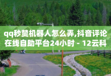 qq秒赞机器人怎么弄,抖音评论在线自助平台24小时 - 12云科技24小时自助下单 - 抖音怎样运营推广-子潇网络