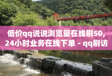 低价qq说说浏览量在线刷50,24小时业务在线下单 - qq刷访客量刷QQ访客 - 抖音怎么找达人合作推广-子潇网络