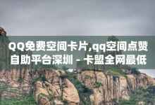 QQ免费空间卡片,qq空间点赞自助平台深圳 - 卡盟全网最低价业务平台官网 - 快手推广网站链接-子潇网络