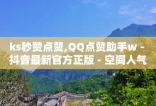 ks秒赞点赞,QQ点赞助手w - 抖音最新官方正版 - 空间人气精灵手机版-子潇网络