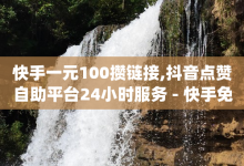 快手一元100攒链接,抖音点赞自助平台24小时服务 - 快手免费领播放量1万 - dy业务下单24小时-子潇网络