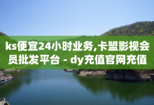 ks便宜24小时业务,卡盟影视会员批发平台 - dy充值官网充值 - qq会员永久-子潇网络