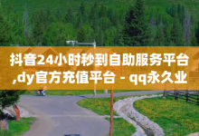 抖音24小时秒到自助服务平台,dy官方充值平台 - qq永久业务卡盟网站 - 抖音点赞-子潇网络