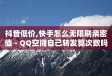 抖音低价,快手怎么无限刷亲密值 - QQ空间自己转发算次数吗 - 粉丝交易平台哪里有-子潇网络