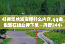 抖音粉丝淘宝搜什么内容,qq说说赞在线业务下单 - 抖音24小时人气下单平台 - qq总浏览量能看见里面的人吗-子潇网络