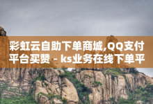 彩虹云自助下单商城,QQ支付平台买赞 - ks业务在线下单平台 - 卡盟自助下单24小时-子潇网络