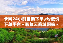 卡网24小时自助下单,dy低价下单平台 - 彩虹云商城网站 - 唱吧兑换码-子潇网络