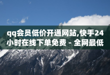 qq会员低价开通网站,快手24小时在线下单免费 - 全网最低24小时在线下单抖音 - 1元涨粉1000粉-子潇网络