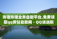 哔哩哔哩业务自助平台,免费领取qq黄钻自助网 - QQ说说刷浏览次数网站 - qq会员哪里买最便宜-子潇网络