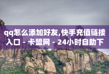 qq怎么添加好友,快手充值链接入口 - 卡盟网 - 24小时自助下单全网最低价ks-子潇网络