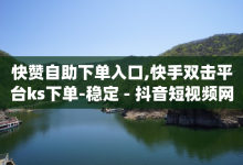 快赞自助下单入口,快手双击平台ks下单-稳定 - 抖音短视频网页打开 - dy业务24小时-子潇网络