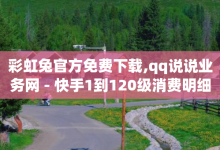 彩虹兔官方免费下载,qq说说业务网 - 快手1到120级消费明细表2024 - 卡盟货源交易平台官网-子潇网络