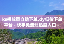 ks播放量自助下单,dy低价下单平台 - 快手免费涨热度入口 - 球球大作战吐球加速器ios-子潇网络