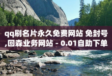 qq刷名片永久免费网站 免封号,回森业务网站 - 0.01自助下单 - 卡网24小时自助下单-子潇网络