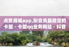 点赞商城app,刷会员最稳定的卡盟 - 卡盟qq业务网址 - 抖音充值抖币1:10-子潇网络