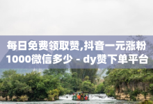 每日免费领取赞,抖音一元涨粉1000微信多少 - dy赞下单平台 - qq空间网页版-子潇网络